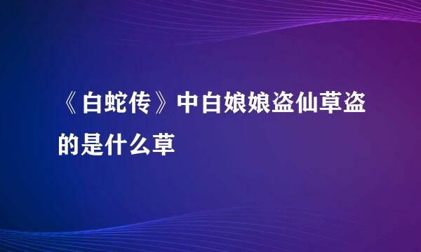 《白蛇传》中白娘娘盗仙草盗的是什么草