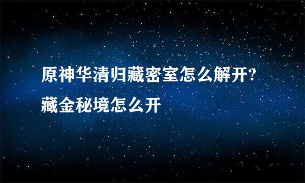原神华清归藏密室怎么解开?藏金秘境怎么开