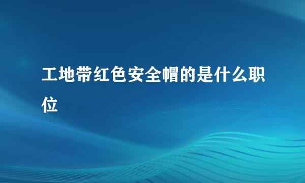 工地带红色安全帽的是什么职位