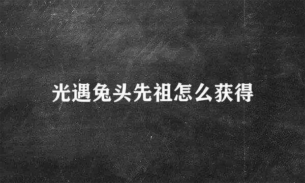 光遇兔头先祖怎么获得