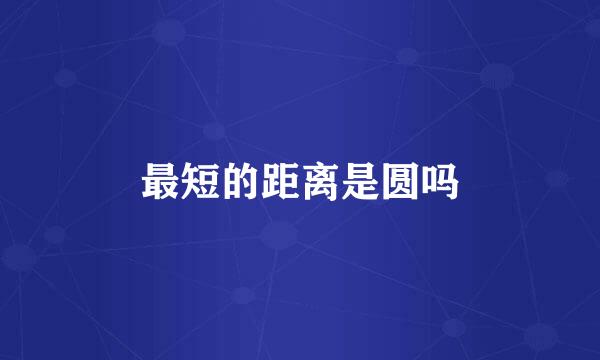 最短的距离是圆吗