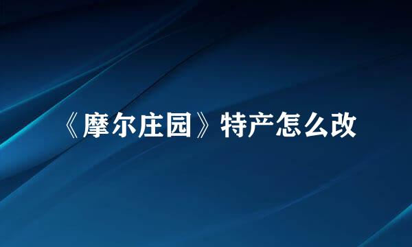 《摩尔庄园》特产怎么改