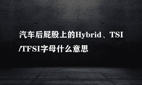 汽车后屁股上的Hybrid、TSI/TFSI字母什么意思