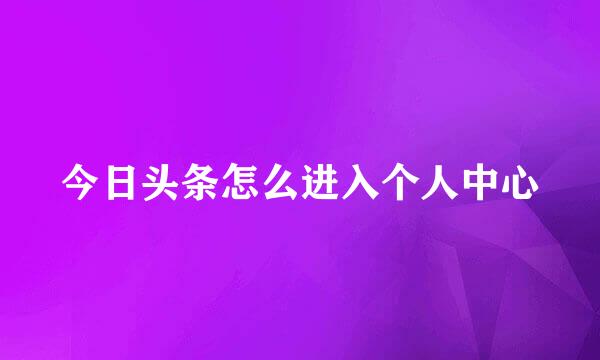 今日头条怎么进入个人中心