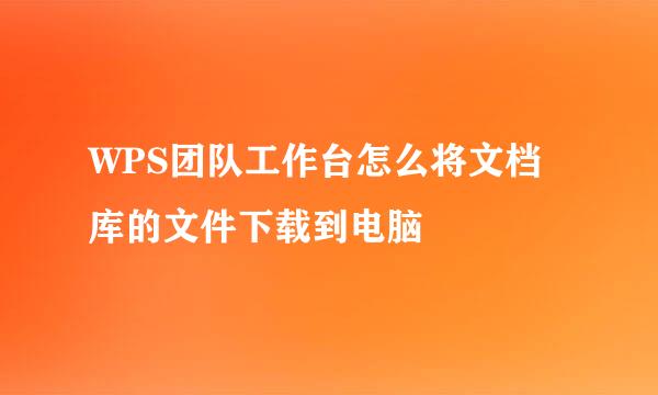 WPS团队工作台怎么将文档库的文件下载到电脑