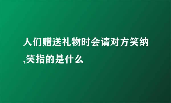 人们赠送礼物时会请对方笑纳,笑指的是什么