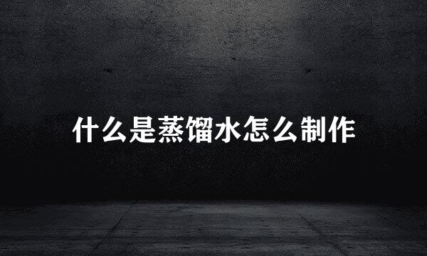 什么是蒸馏水怎么制作