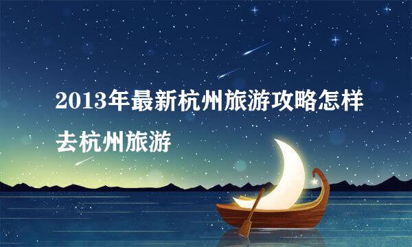 2013年最新杭州旅游攻略怎样去杭州旅游