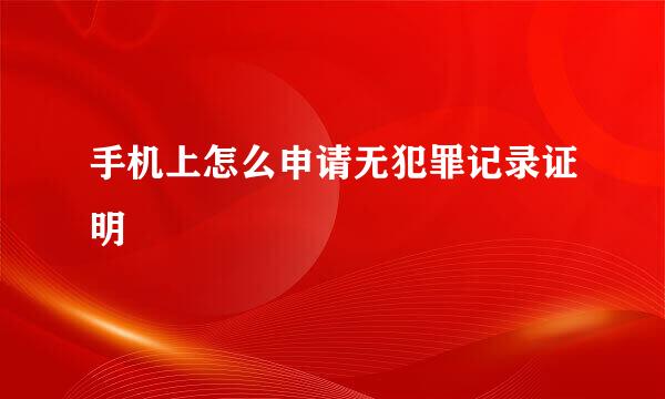 手机上怎么申请无犯罪记录证明