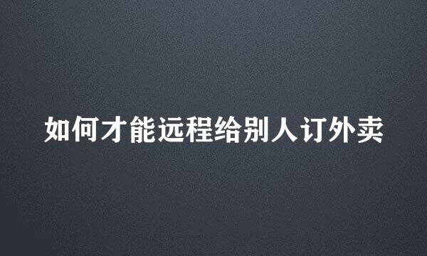 如何才能远程给别人订外卖