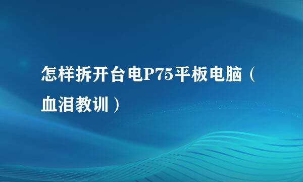 怎样拆开台电P75平板电脑(血泪教训)