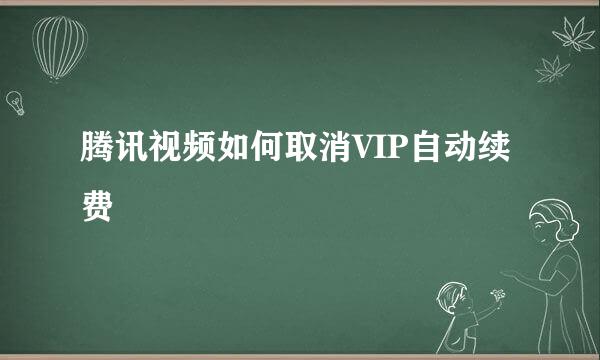 腾讯视频如何取消VIP自动续费