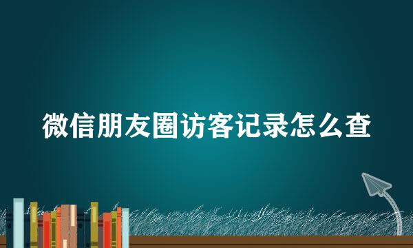 微信朋友圈访客记录怎么查