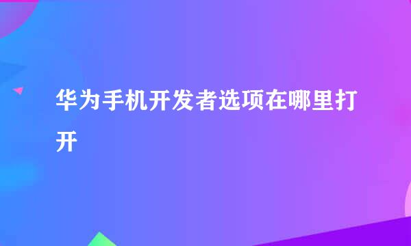 华为手机开发者选项在哪里打开