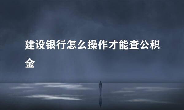 建设银行怎么操作才能查公积金