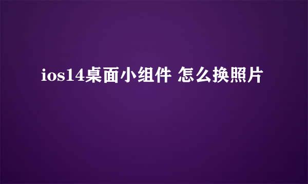 ios14桌面小组件 怎么换照片
