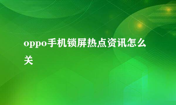 oppo手机锁屏热点资讯怎么关
