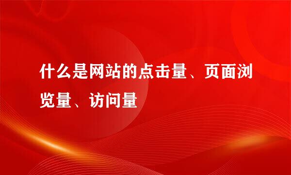 什么是网站的点击量、页面浏览量、访问量