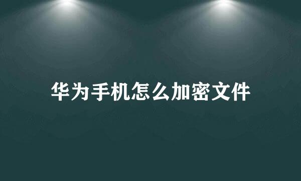 华为手机怎么加密文件
