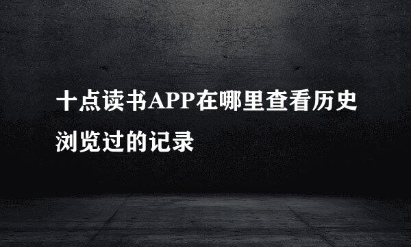 十点读书APP在哪里查看历史浏览过的记录
