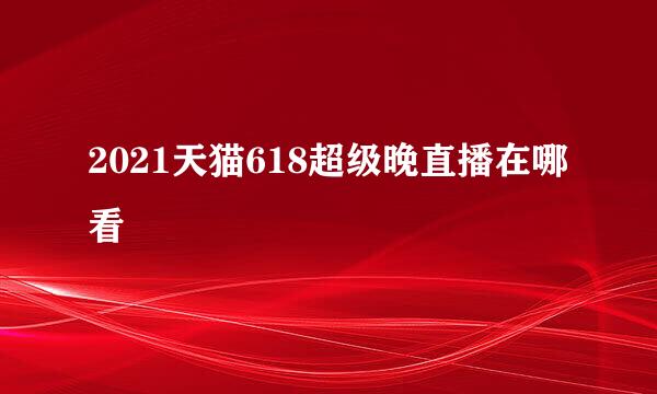 2021天猫618超级晚直播在哪看