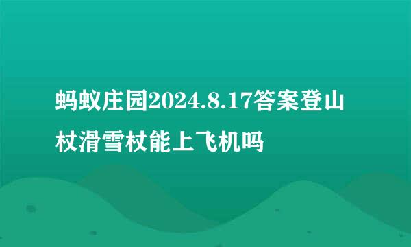 蚂蚁庄园2024.8.17答案登山杖滑雪杖能上飞机吗