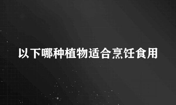 以下哪种植物适合烹饪食用
