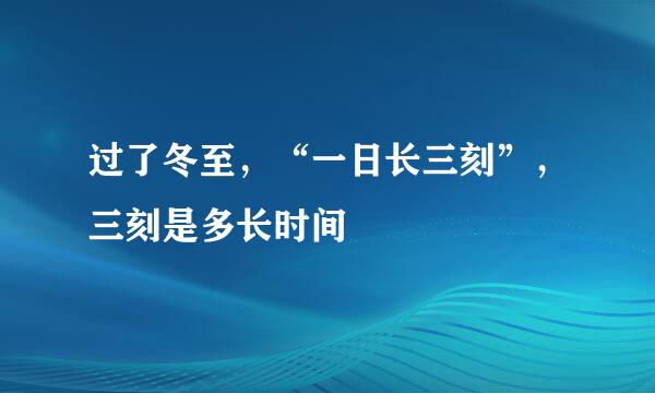 过了冬至，“一日长三刻”，三刻是多长时间