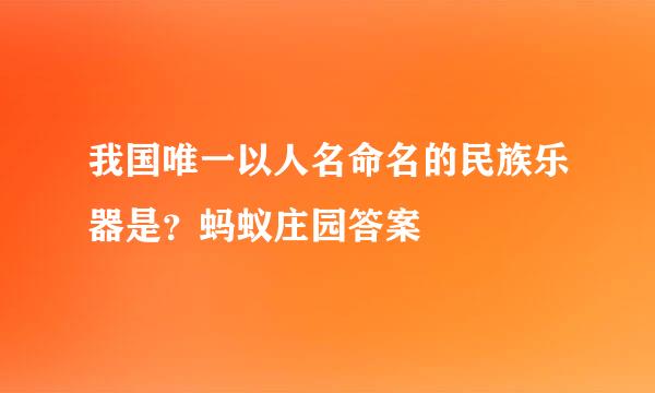 我国唯一以人名命名的民族乐器是?蚂蚁庄园答案