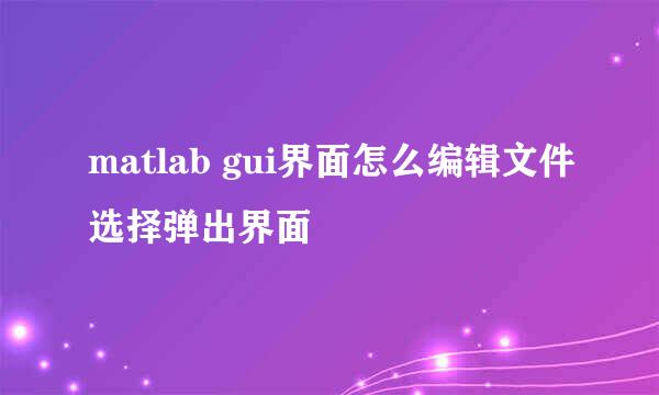 matlab gui界面怎么编辑文件选择弹出界面