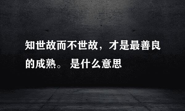 知世故而不世故,才是最善良的成熟。 是什么意思
