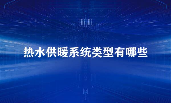 热水供暖系统类型有哪些