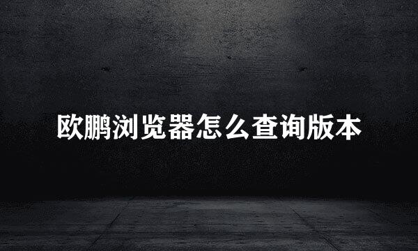 欧鹏浏览器怎么查询版本
