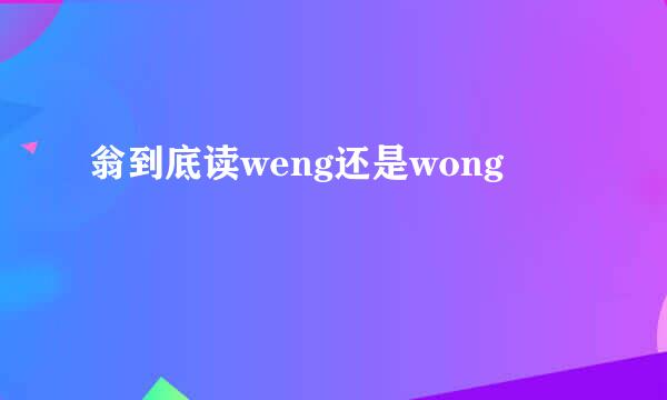 翁到底读weng还是wong