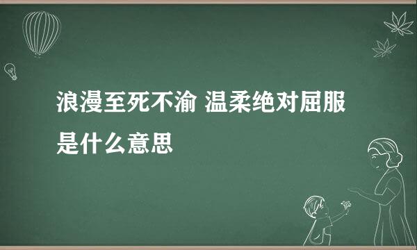 浪漫至死不渝 温柔绝对屈服是什么意思