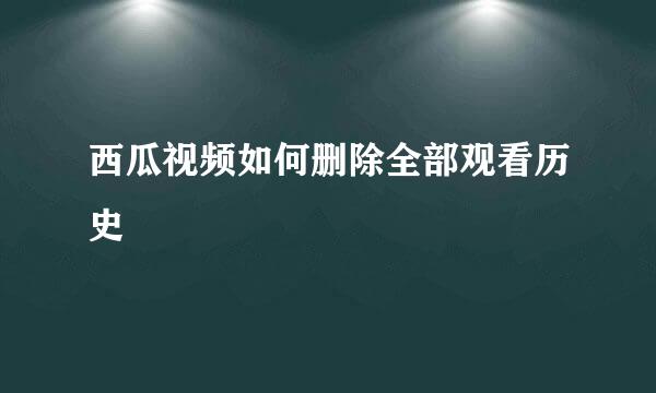 西瓜视频如何删除全部观看历史