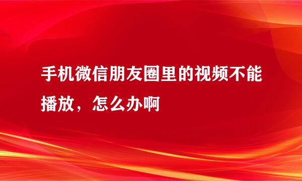 手机微信朋友圈里的视频不能播放，怎么办啊