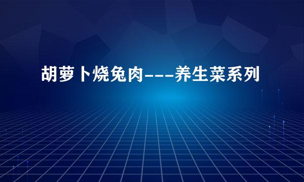 胡萝卜烧兔肉---养生菜系列