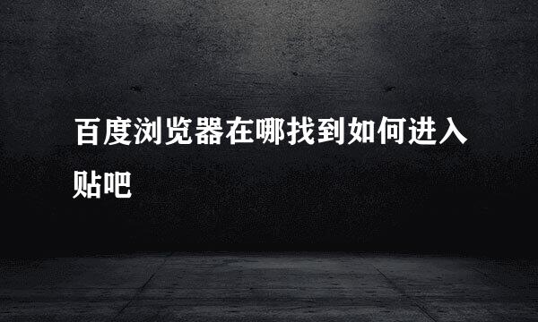 百度浏览器在哪找到如何进入贴吧