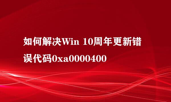 如何解决Win 10周年更新错误代码0xa0000400