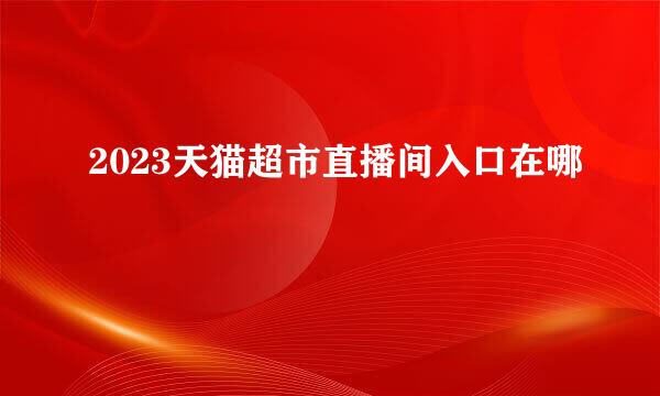 2023天猫超市直播间入口在哪