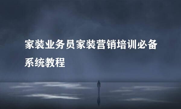家装业务员家装营销培训必备系统教程