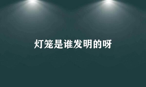 灯笼是谁发明的呀