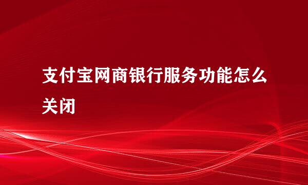 支付宝网商银行服务功能怎么关闭
