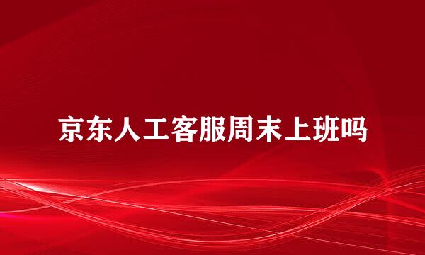 京东人工客服周末上班吗