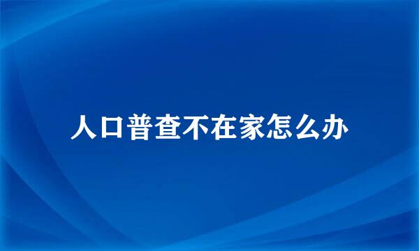 人口普查不在家怎么办