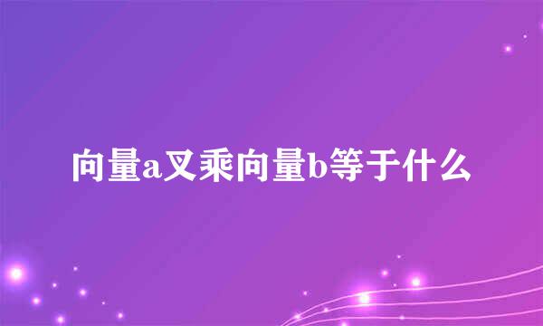 向量a叉乘向量b等于什么