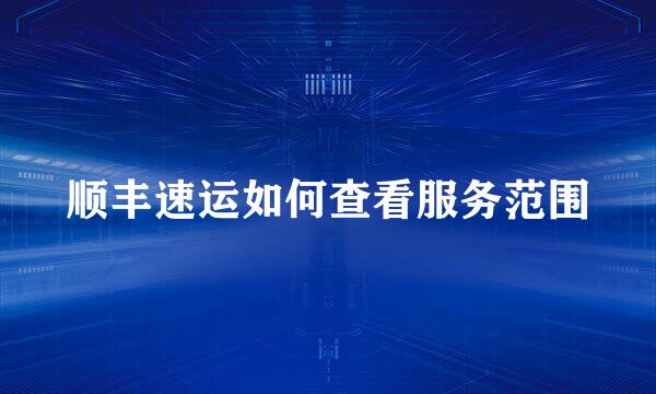 顺丰速运如何查看服务范围