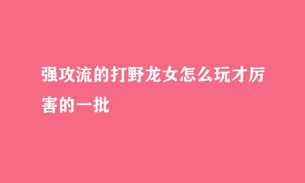 强攻流的打野龙女怎么玩才厉害的一批