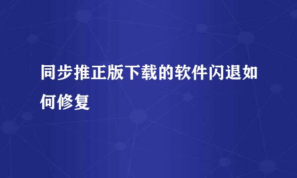 同步推正版下载的软件闪退如何修复